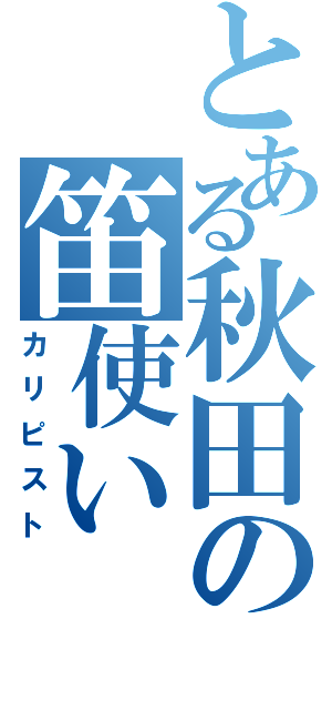 とある秋田の笛使い（カリピスト）