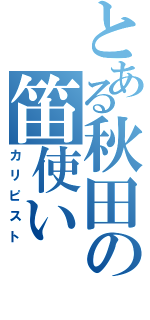 とある秋田の笛使い（カリピスト）