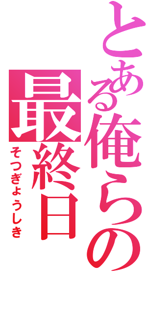 とある俺らの最終日（そつぎょうしき）