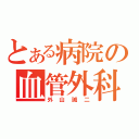 とある病院の血管外科医（外山誠二）