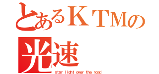 とあるＫＴＭの光速（ｓｔａｒ ｌｉｇｈｔ ｏｖｅｒ ｔｈｅ ｒｏａｄ）