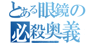 とある眼鏡の必殺奥義（邪聖剣烈舞踏常闇雷神如駆特別極上奇跡的超配管工兄弟弐號役立不弟逆襲監督斬）