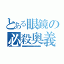 とある眼鏡の必殺奥義（邪聖剣烈舞踏常闇雷神如駆特別極上奇跡的超配管工兄弟弐號役立不弟逆襲監督斬）