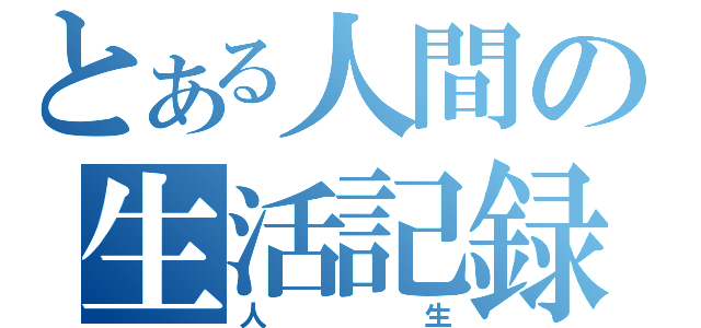 とある人間の生活記録（人生）