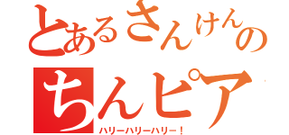 とあるさんけんゆーのちんピア（ハリーハリーハリ－！）