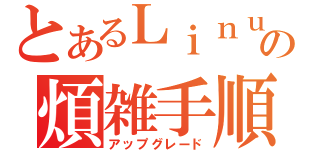 とあるＬｉｎｕｘの煩雑手順（アップグレード）