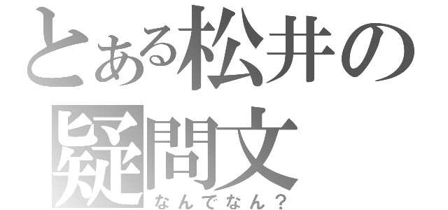 とある松井の疑問文（なんでなん？）