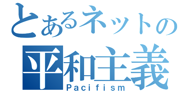 とあるネットの平和主義者（Ｐａｃｉｆｉｓｍ）