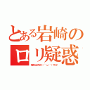 とある岩崎のロリ疑惑（校長の女子好き（´＾ω＾｀）ワロチ）