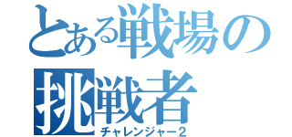 とある戦場の挑戦者（チャレンジャー２）