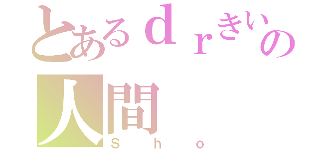 とあるｄｒきいのの人間（Ｓｈｏ）