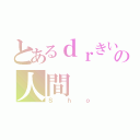 とあるｄｒきいのの人間（Ｓｈｏ）