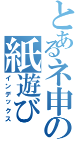 とあるネ申の紙遊び（インデックス）