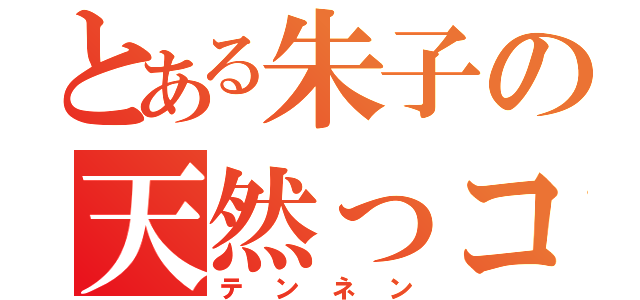 とある朱子の天然っコ（テンネン）