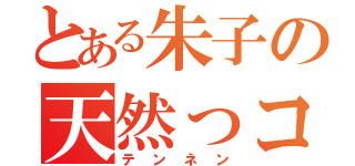 とある朱子の天然っコ（テンネン）