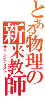 とある物理の新米教師（サイエンティスト）