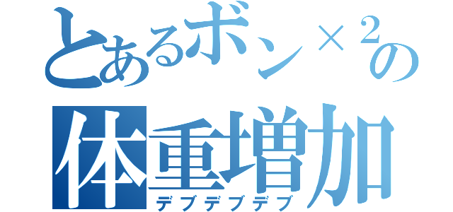 とあるボン×２の体重増加（デブデブデブ）