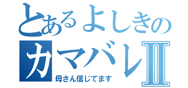 とあるよしきのカマバレⅡ（母さん信じてます）