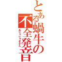 とある蝸牛の不全発音（ありゃりゃぎさん）