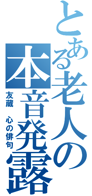 とある老人の本音発露（友蔵　心の俳句）