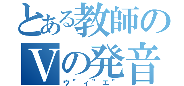 とある教師のＶの発音（ウ”ィ”エ”）