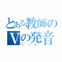 とある教師のＶの発音（ウ”ィ”エ”）