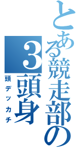 とある競走部の３頭身（頭デッカチ）