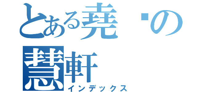 とある堯閎の慧軒（インデックス）