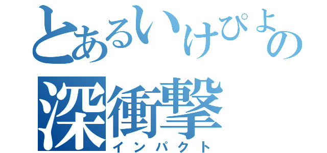 とあるいけぴよの深衝撃（インパクト）