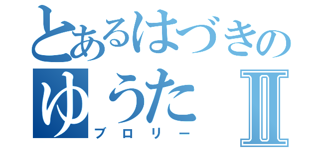 とあるはづきのゆうたⅡ（ブロリー）