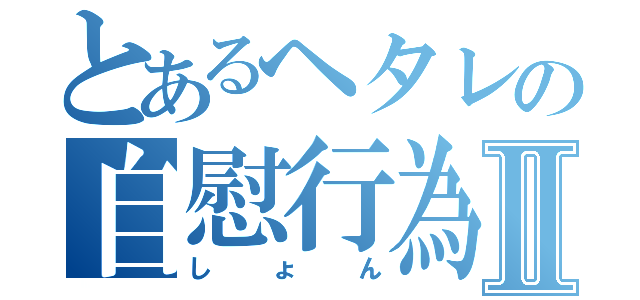 とあるヘタレの自慰行為Ⅱ（しょん）