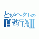 とあるヘタレの自慰行為Ⅱ（しょん）