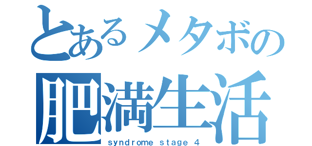 とあるメタボの肥満生活（ｓｙｎｄｒｏｍｅ ｓｔａｇｅ ４）