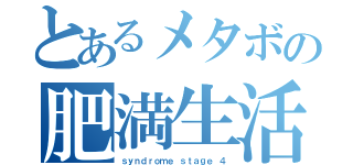 とあるメタボの肥満生活（ｓｙｎｄｒｏｍｅ ｓｔａｇｅ ４）