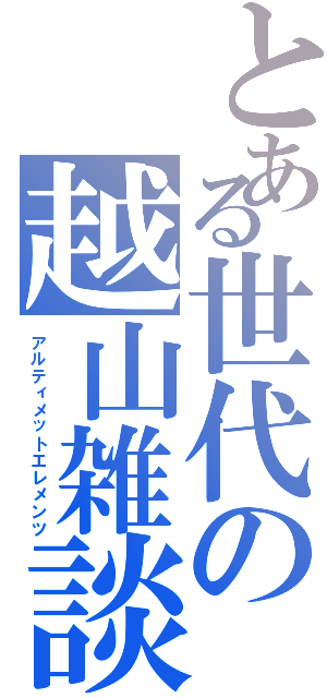 とある世代の越山雑談Ⅱ（アルティメットエレメンツ）