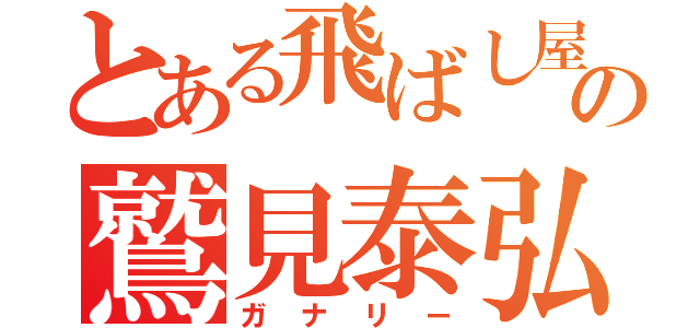 とある飛ばし屋の鷲見泰弘（ガナリー）