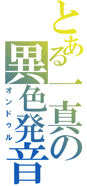 とある一真の異色発音（オンドゥル）