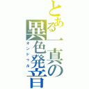 とある一真の異色発音（オンドゥル）