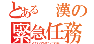 とある　漢の緊急任務（スクランブルオペレーション）