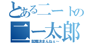 とある二ートの二ー太郎（就職決まんねぇ～）