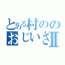 とある村ののおじいさんⅡ（）