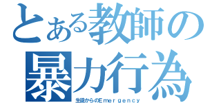 とある教師の暴力行為（生徒からのＥｍｅｒｇｅｎｃｙ）