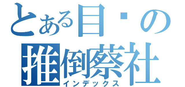 とある目标の推倒蔡社（インデックス）