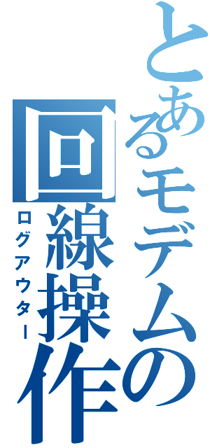 とあるモデムの回線操作Ⅱ（ログアウター）