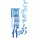 とあるモデムの回線操作Ⅱ（ログアウター）