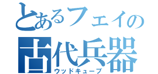 とあるフェイの古代兵器（ウッドキューブ）