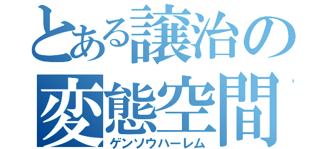 とある譲治の変態空間（ゲンソウハーレム）