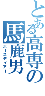 とある高専の馬鹿男（ホースディアー）