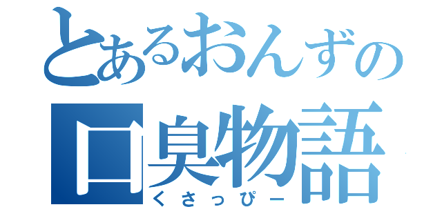 とあるおんずの口臭物語（くさっぴー）