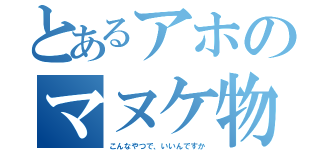 とあるアホのマヌケ物語（こんなやつで、いいんですか）